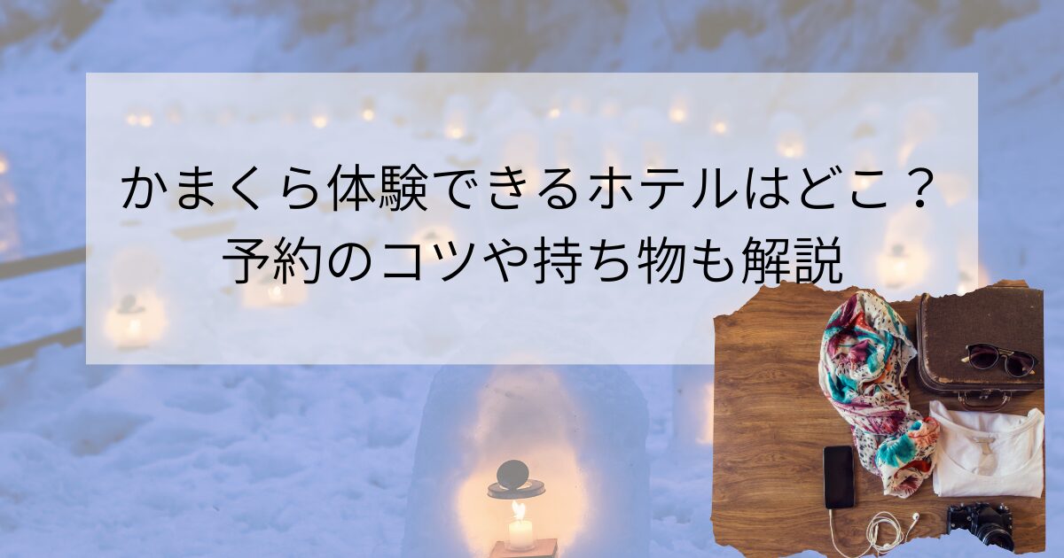 かまくら体験できるホテルはどこ？予約のコツや持ち物も解説