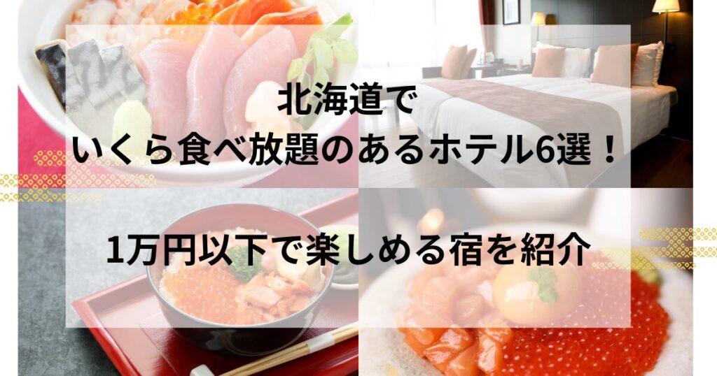 北海道でいくら食べ放題のあるホテル6選！1万円以下で楽しめる宿を紹介！