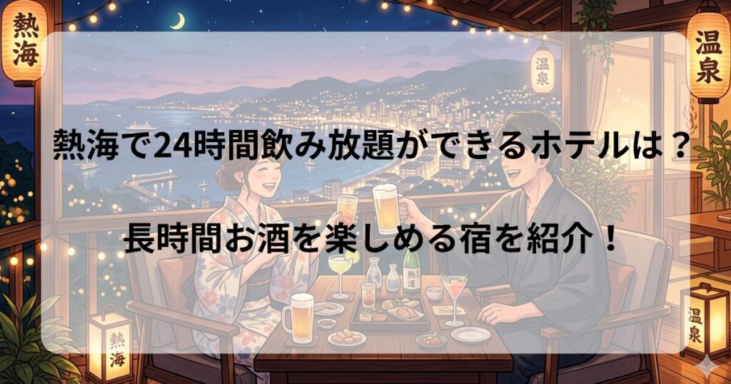 熱海で24時間飲み放題ができるホテルはある？おすすめ宿3選！長時間お酒を楽しめる宿を紹介！