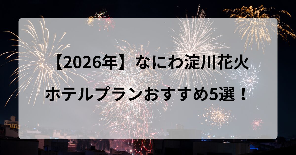 【2026年】なにわ淀川花火 ホテルプランおすすめ5選！
